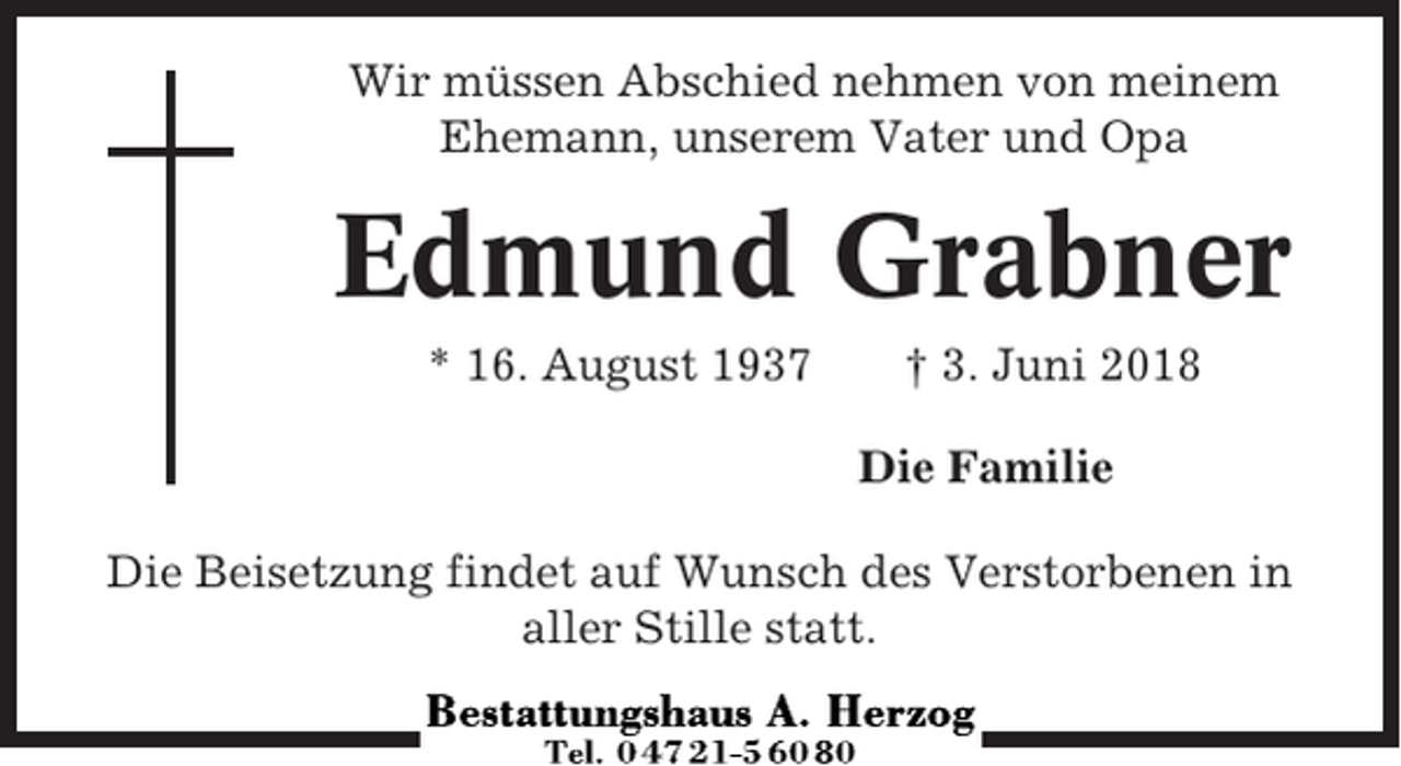 <p>Wir müssen Abschied nehmen von meinem<br />Ehemann, unserem Vater und Opa</p><p>Edmund Grabner<br />* 16. August 1937</p><p>† 3. Juni 2018<br />Die Familie</p><p>Die Beisetzung findet auf Wunsch des Verstorbenen in<br />aller Stille statt.</p>