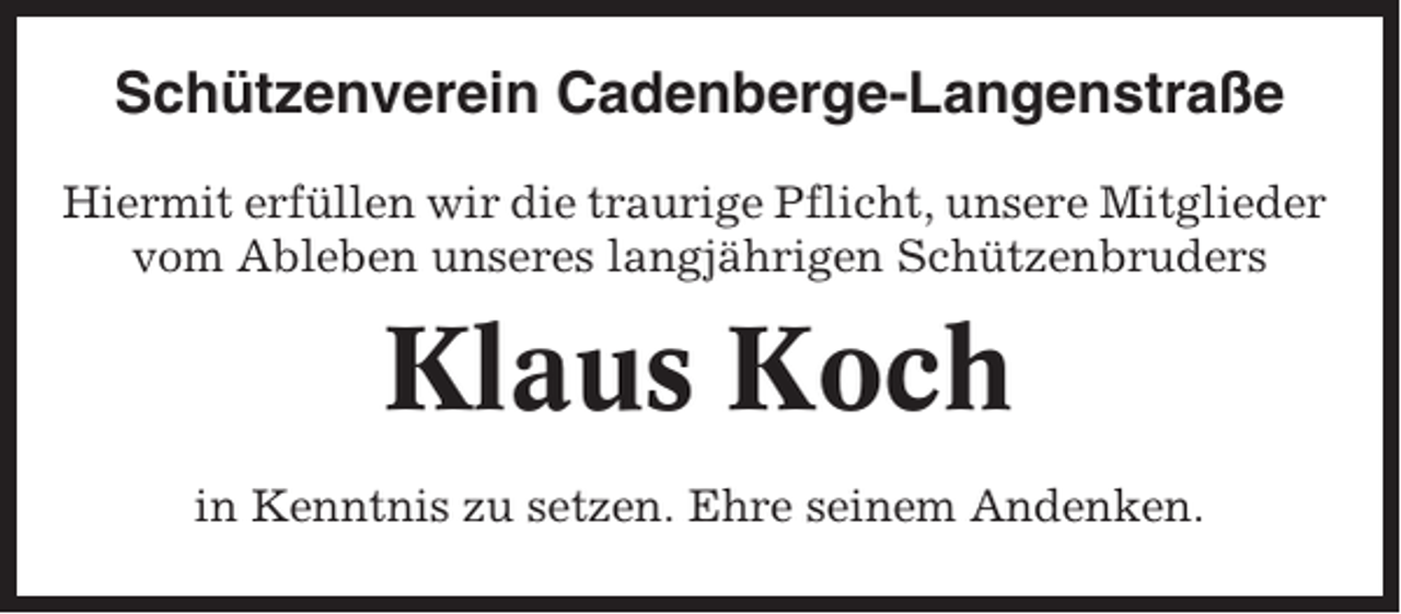 <p>Schützenverein Cadenberge-Langenstraße<br />Hiermit erfüllen wir die traurige Pflicht, unsere Mitglieder<br />vom Ableben unseres langjährigen Schützenbruders</p><p>Klaus Koch<br />in Kenntnis zu setzen. Ehre seinem Andenken.</p>