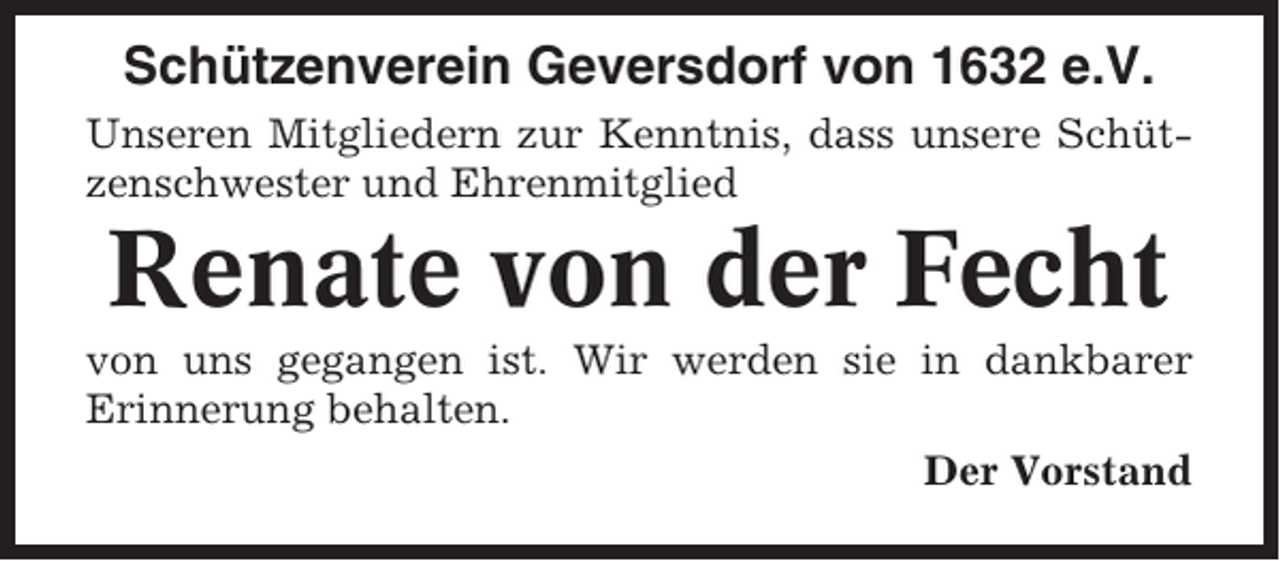 <p>Schützenverein Geversdorf von 1632 e.V.<br />Unseren Mitgliedern zur Kenntnis, dass unsere Schützenschwester und Ehrenmitglied</p><p>Renate von der Fecht<br />von uns gegangen ist. Wir werden sie in dankbarer<br />Erinnerung behalten.<br />Der Vorstand</p>