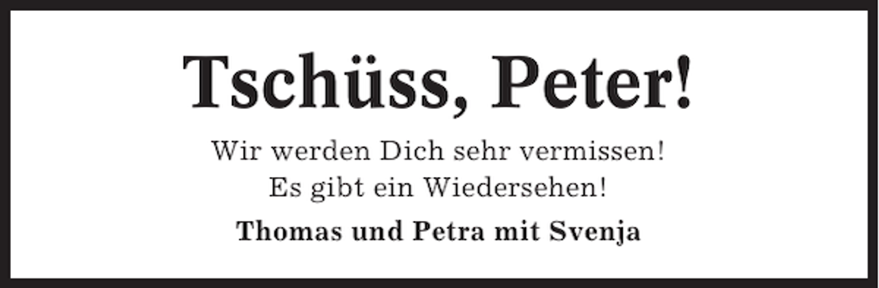 <p>Tschüss, Peter!<br />Wir werden Dich sehr vermissen!<br />Es gibt ein Wiedersehen!<br />Thomas und Petra mit Svenja</p>