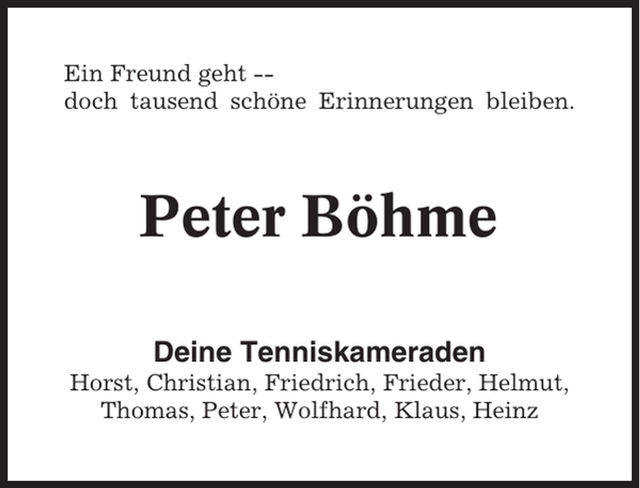 <p>Ein Freund geht -doch tausend schöne Erinnerungen bleiben.</p><p>Peter Böhme<br />Deine Tenniskameraden<br />Horst, Christian, Friedrich, Frieder, Helmut,<br />Thomas, Peter, Wolfhard, Klaus, Heinz</p>