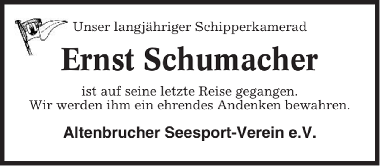 <p>Unser langjähriger Schipperkamerad</p><p>Ernst Schumacher<br />ist auf seine letzte Reise gegangen.<br />Wir werden ihm ein ehrendes Andenken bewahren.</p><p>Altenbrucher Seesport-Verein e.V.</p>