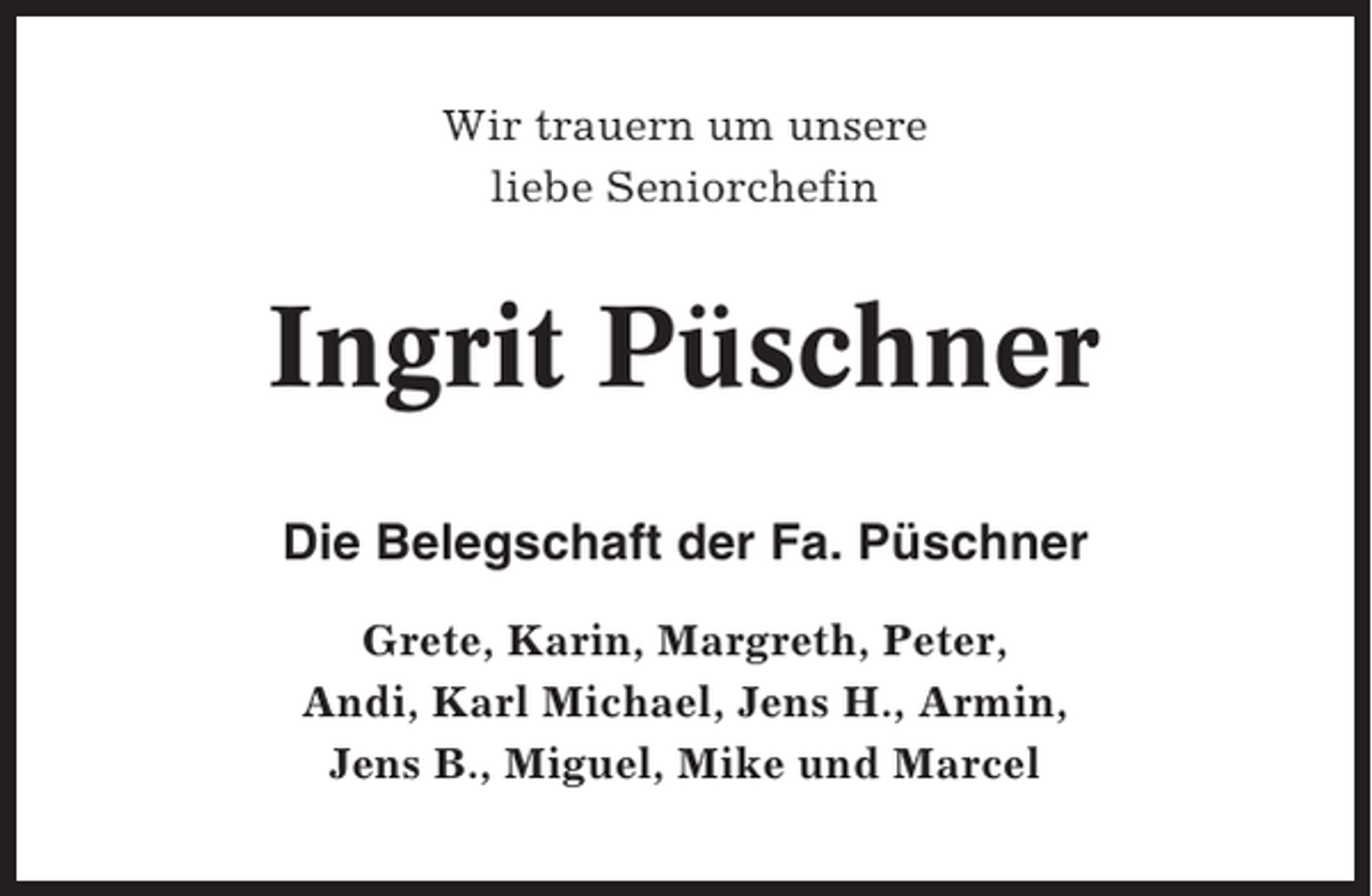 <p>Wir trauern um unsere<br />liebe Seniorchefin</p><p>Ingrit Püschner<br />Die Belegschaft der Fa. Püschner<br />Grete, Karin, Margreth, Peter,<br />Andi, Karl Michael, Jens H., Armin,<br />Jens B., Miguel, Mike und Marcel</p>