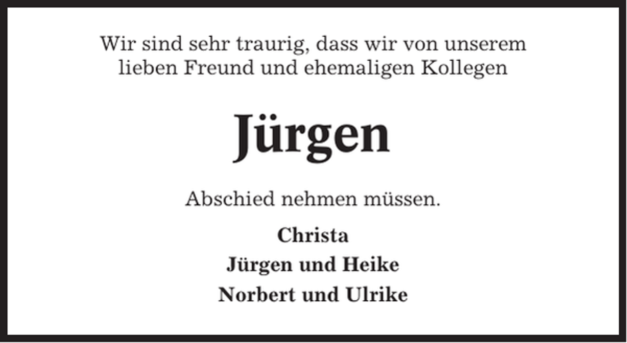 <p>Wir sind sehr traurig, dass wir von unserem<br />lieben Freund und ehemaligen Kollegen</p><p>Jürgen<br />Abschied nehmen müssen.<br />Christa<br />Jürgen und Heike<br />Norbert und Ulrike</p>