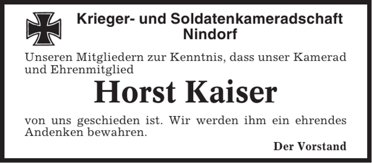 <p>Krieger- und Soldatenkameradschaft<br />Nindorf<br />Unseren Mitgliedern zur Kenntnis, dass unser Kamerad<br />und Ehrenmitglied</p><p>Horst Kaiser<br />von uns geschieden ist. Wir werden ihm ein ehrendes<br />Andenken bewahren.<br />Der Vorstand</p>