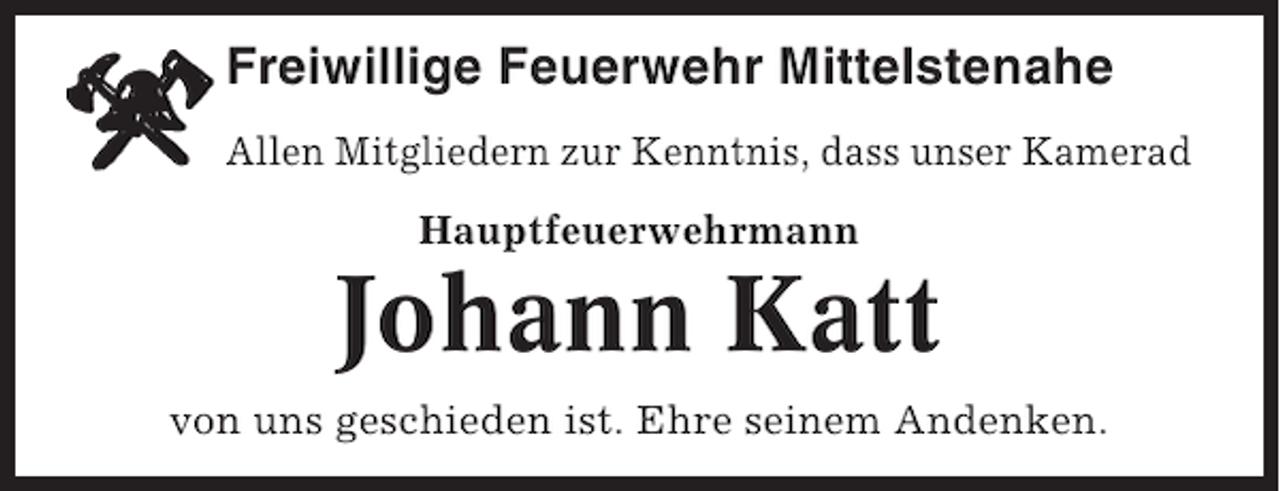 <p>Freiwillige Feuerwehr Mittelstenahe<br />Allen Mitgliedern zur Kenntnis, dass unser Kamerad<br />Hauptfeuerwehrmann</p><p>Johann Katt<br />von uns geschieden ist. Ehre seinem Andenken.</p>