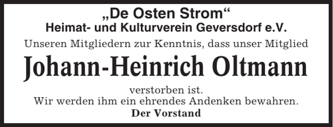 <p>„De Osten Strom“<br />Heimat- und Kulturverein Geversdorf e.V.<br />Unseren Mitgliedern zur Kenntnis, dass unser Mitglied</p><p>Johann-Heinrich Oltmann<br />verstorben ist.<br />Wir werden ihm ein ehrendes Andenken bewahren.<br />Der Vorstand</p>