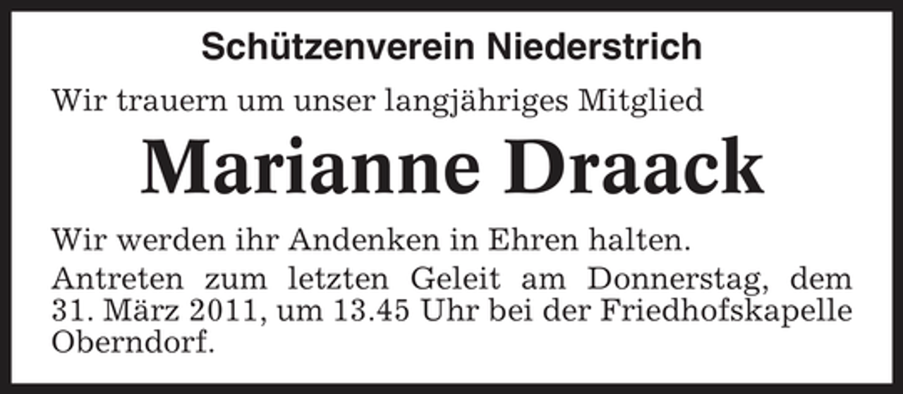 <p>Schützenverein Niederstrich<br />Wir trauern um unser langjähriges Mitglied</p><p>Marianne Draack<br />Wir werden ihr Andenken in Ehren halten. Antreten zum letzten Geleit am Donnerstag, dem 31. März 2011, um 13.45 Uhr bei der Friedhofskapelle Oberndorf.</p>