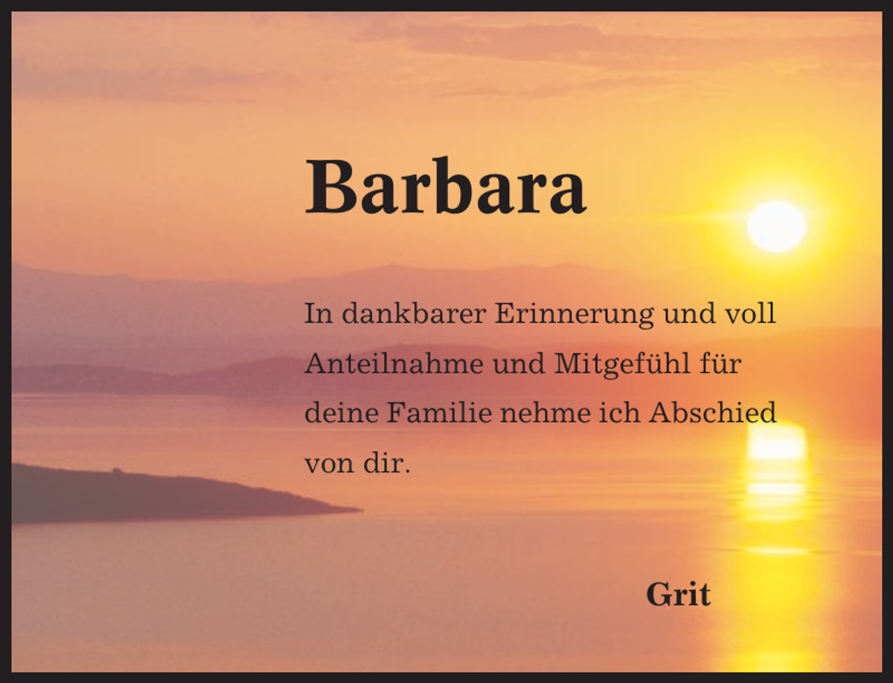<p>Barbara<br />In dankbarer Erinnerung und voll<br />Anteilnahme und Mitgefühl für<br />deine Familie nehme ich Abschied<br />von dir.</p><p>Grit</p>