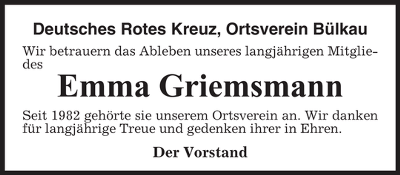 <p>Deutsches Rotes Kreuz, Ortsverein Bülkau<br />Wir betrauern das Ableben unseres langjährigen Mitgliedes</p><p>Emma Griemsmann<br />Seit 1982 gehörte sie unserem Ortsverein an. Wir danken für langjährige Treue und gedenken ihrer in Ehren.</p><p>Der Vorstand</p>