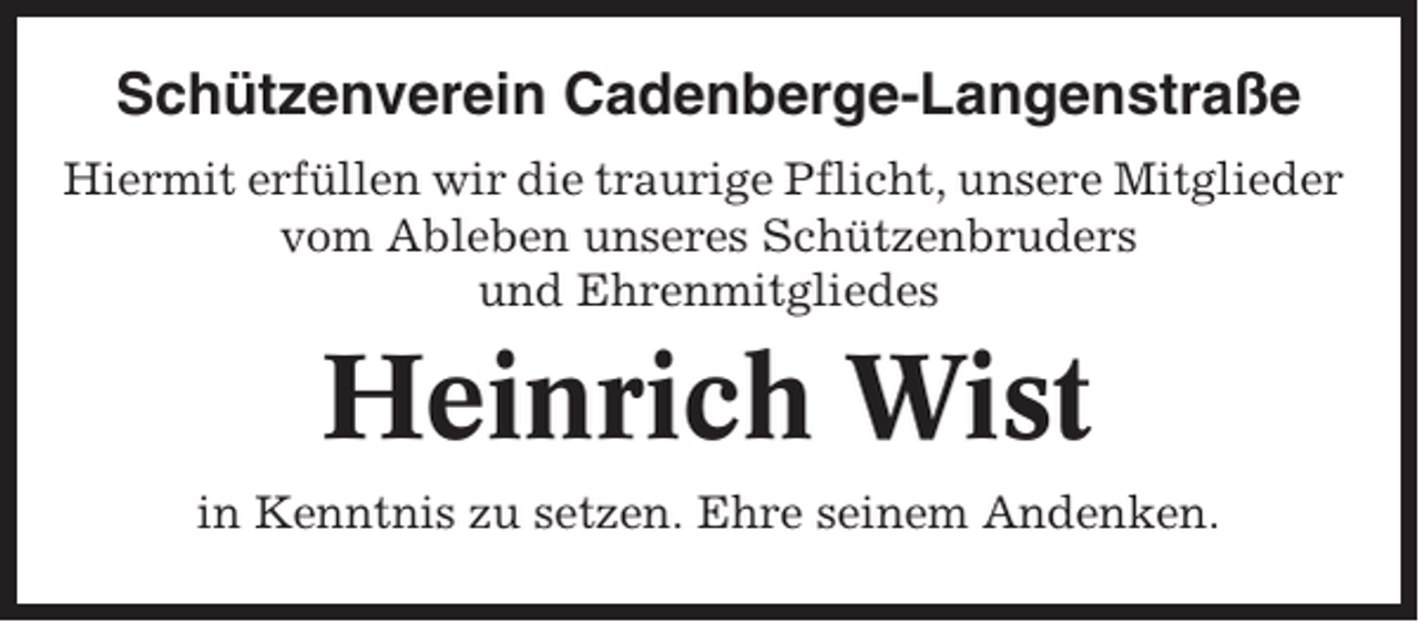<p>Schützenverein Cadenberge-Langenstraße<br />Hiermit erfüllen wir die traurige Pflicht, unsere Mitglieder<br />vom Ableben unseres Schützenbruders<br />und Ehrenmitgliedes</p><p>Heinrich Wist<br />in Kenntnis zu setzen. Ehre seinem Andenken.</p>