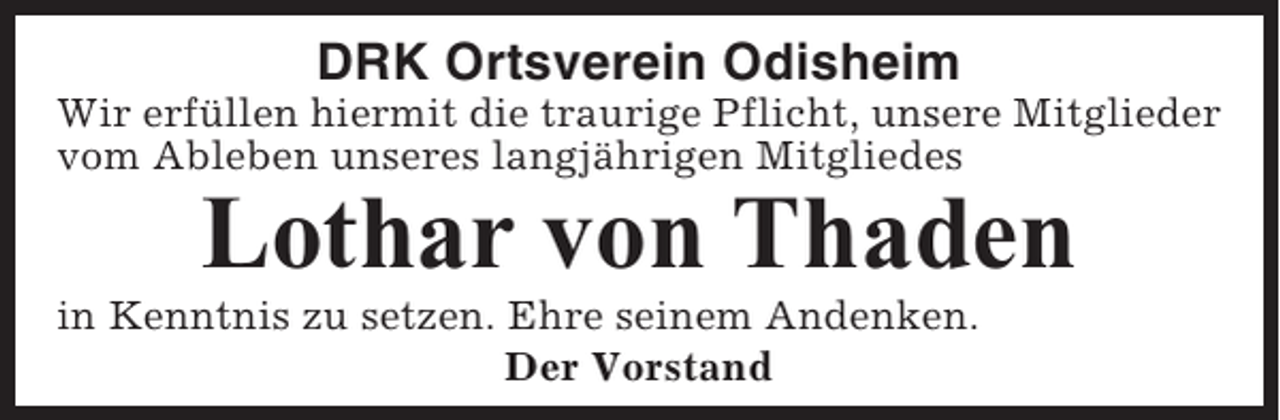 <p>DRK Ortsverein Odisheim<br />Wir erfüllen hiermit die traurige Pflicht, unsere Mitglieder<br />vom Ableben unseres langjährigen Mitgliedes</p><p>Lothar von Thaden<br />in Kenntnis zu setzen. Ehre seinem Andenken.<br />Der Vorstand</p>