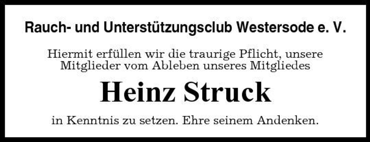 <p>Rauch- und Unterstützungsclub Westersode e. V.<br />Hiermit erfüllen wir die traurige Pflicht, unsere Mitglieder vom Ableben unseres Mitgliedes</p><p>Heinz Struck<br />in Kenntnis zu setzen. Ehre seinem Andenken.</p>
