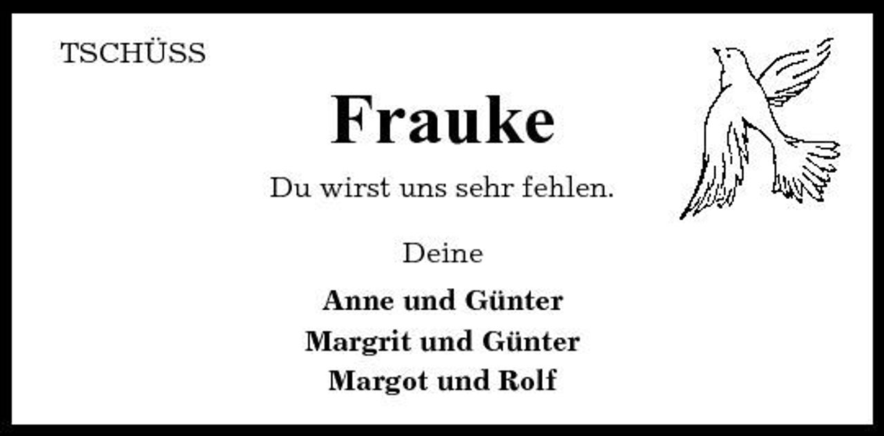 <p>TSCHÜSS</p><p>Frauke<br />Du wirst uns sehr fehlen. Deine Anne und Günter Margrit und Günter Margot und Rolf</p>