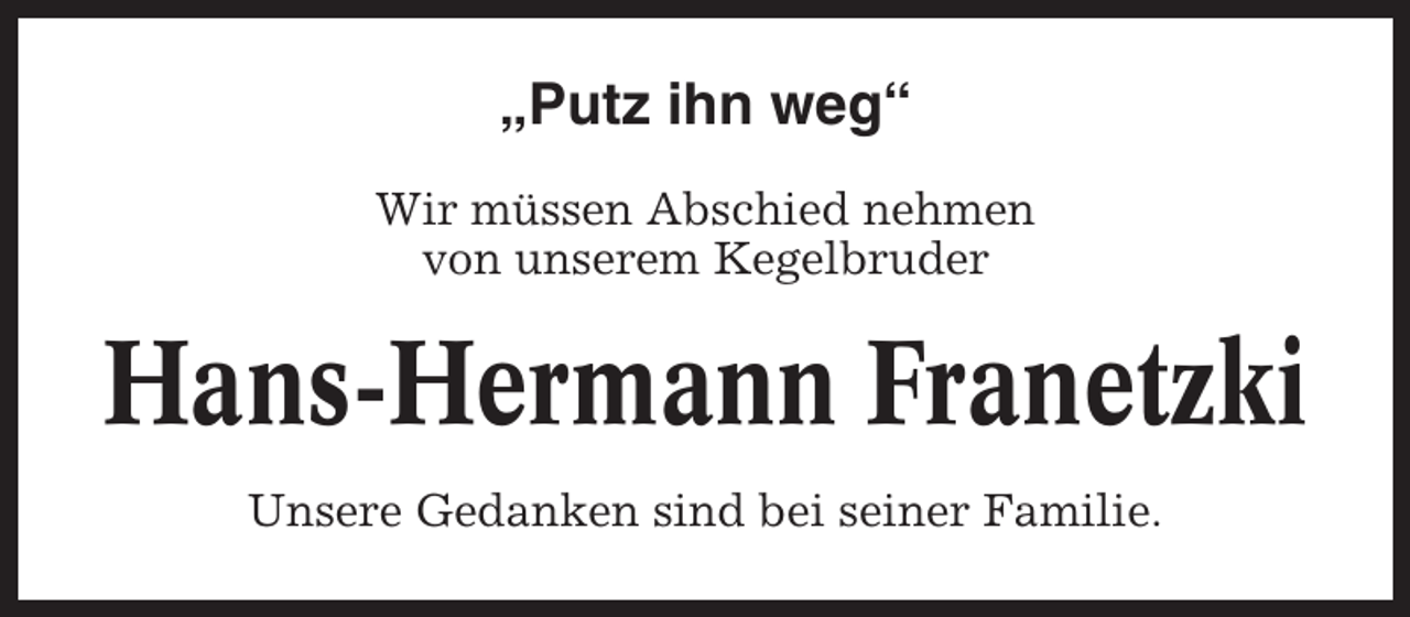 <p>„Putz ihn weg“<br />Wir müssen Abschied nehmen<br />von unserem Kegelbruder</p><p>Hans-Hermann Franetzki<br />Unsere Gedanken sind bei seiner Familie.</p>
