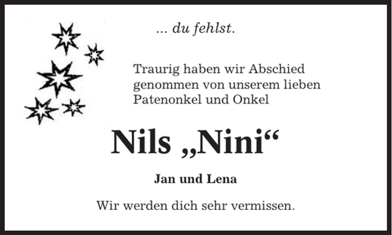 <p>... du fehlst.<br />Traurig haben wir Abschied<br />genommen von unserem lieben<br />Patenonkel und Onkel</p><p>Nils „Nini“<br />Jan und Lena<br />Wir werden dich sehr vermissen.</p>