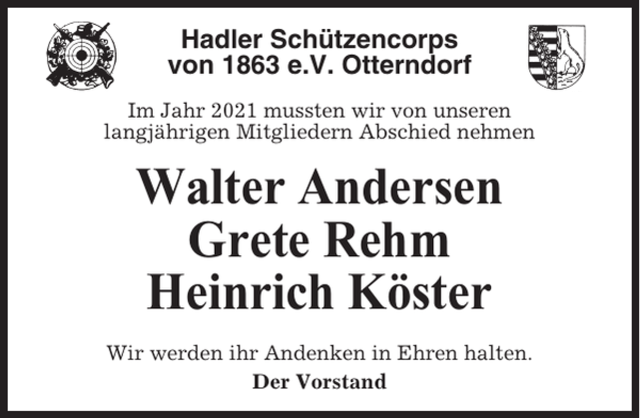 <p>Hadler Schützencorps<br />von 1863 e.V. Otterndorf<br />Im Jahr 2021 mussten wir von unseren<br />langjährigen Mitgliedern Abschied nehmen</p><p>Walter Andersen<br />Grete Rehm<br />Heinrich Köster<br />Wir werden ihr Andenken in Ehren halten.<br />Der Vorstand</p>