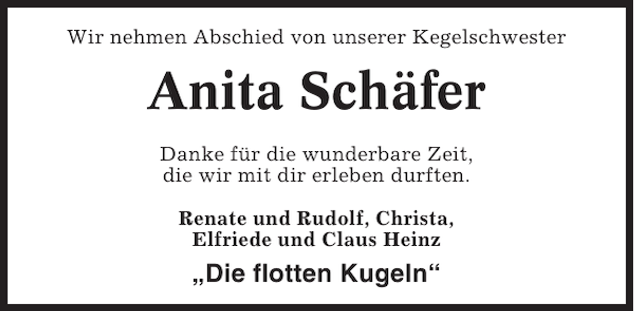 <p>Wir nehmen Abschied von unserer Kegelschwester</p><p>Anita Schäfer<br />Danke für die wunderbare Zeit,<br />die wir mit dir erleben durften.<br />Renate und Rudolf, Christa,<br />Elfriede und Claus Heinz</p><p>„Die flotten Kugeln“</p>