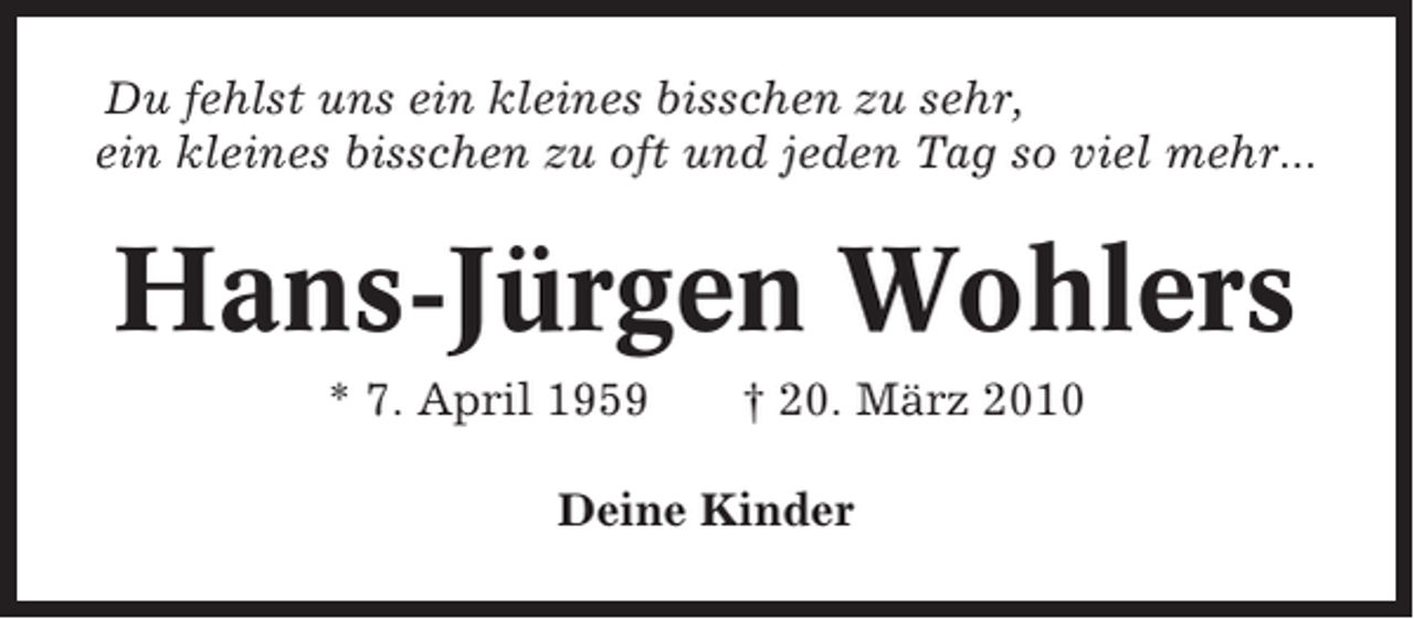 <p>Du fehlst uns ein kleines bisschen zu sehr,<br />ein kleines bisschen zu oft und jeden Tag so viel mehr...</p><p>Hans-Jürgen Wohlers<br />* 7. April 1959</p><p>† 20. März 2010</p><p>Deine Kinder</p>