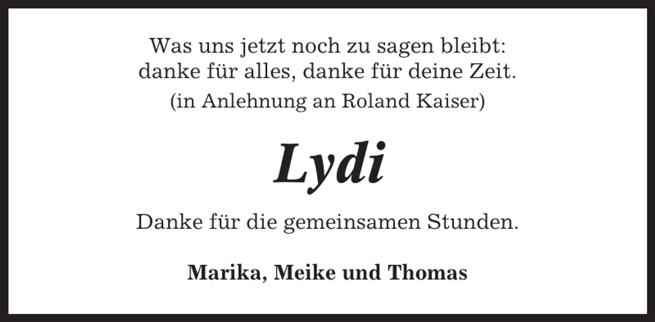<p>Was uns jetzt noch zu sagen bleibt:<br />danke für alles, danke für deine Zeit.<br />(in Anlehnung an Roland Kaiser)</p><p>Lydi<br />Danke für die gemeinsamen Stunden.<br />Marika, Meike und Thomas</p>