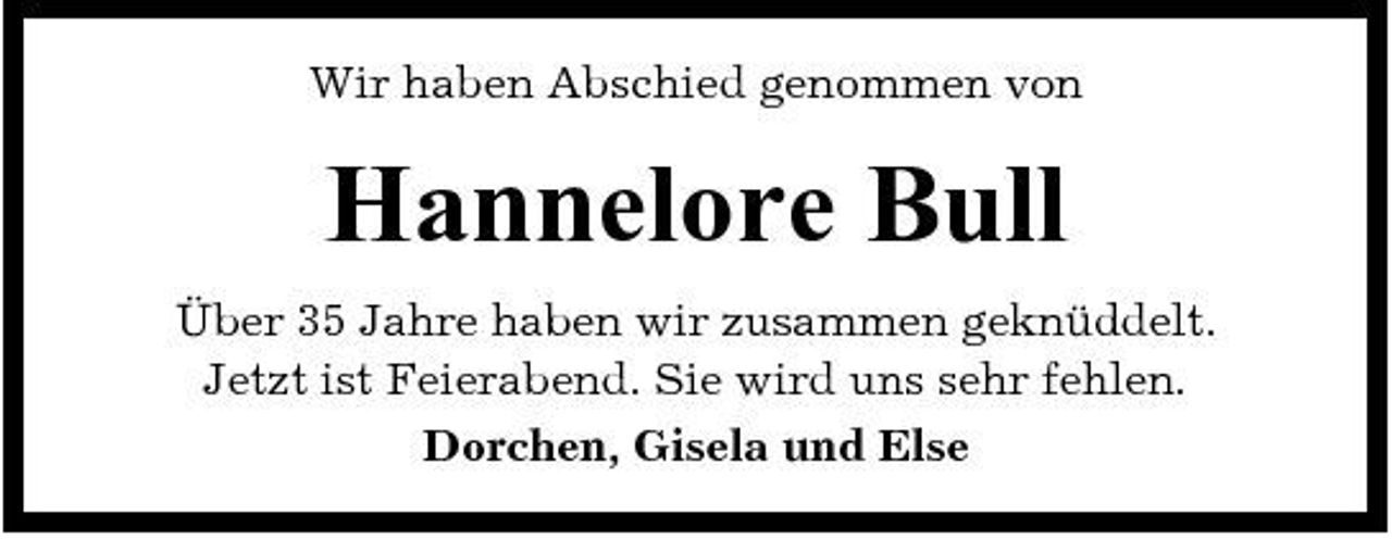 <p>Wir haben Abschied genommen von</p><p>Hannelore Bull<br />Über 35 Jahre haben wir zusammen geknüddelt. Jetzt ist Feierabend. Sie wird uns sehr fehlen. Dorchen, Gisela und Else</p>
