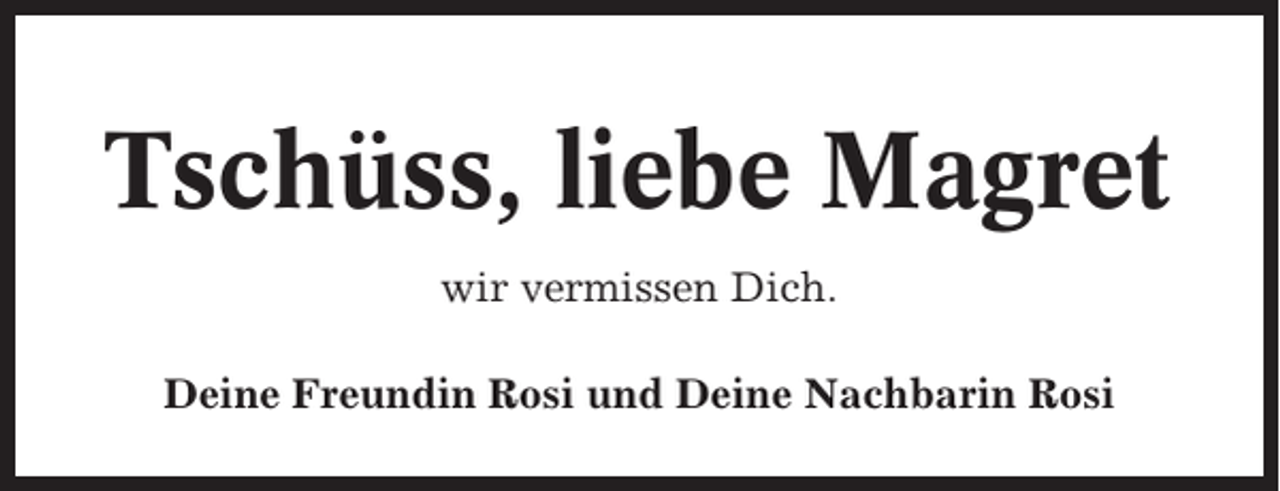 <p>Tschüss, liebe Magret<br />wir vermissen Dich.<br />Deine Freundin Rosi und Deine Nachbarin Rosi</p>