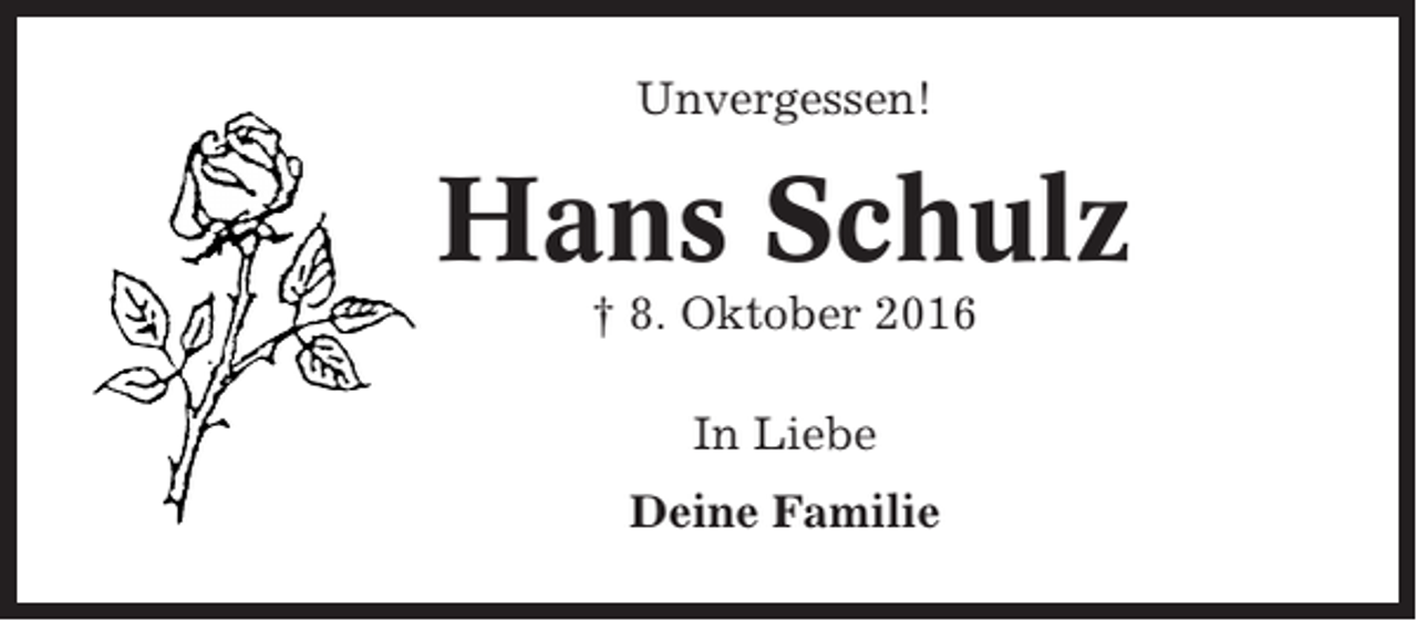<p>Unvergessen!</p><p>Hans Schulz<br />† 8. Oktober 2016<br />In Liebe<br />Deine Familie</p>