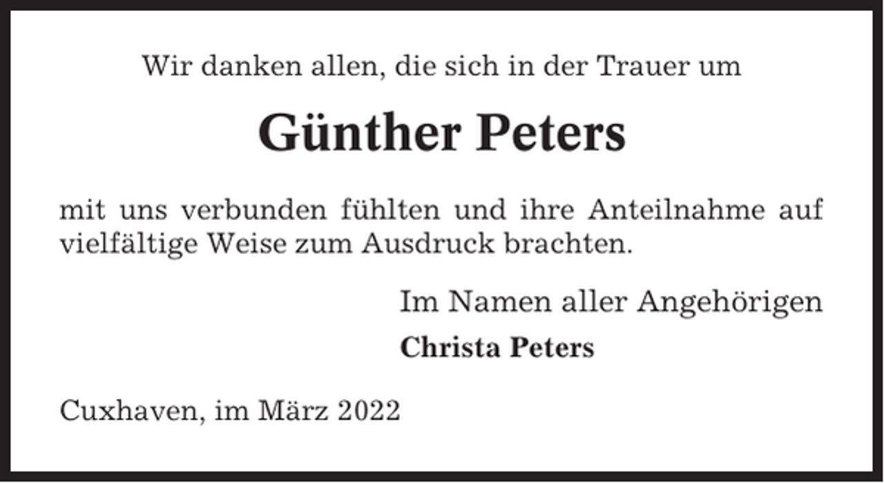 <p>Wir danken allen, die sich in der Trauer um</p><p>Günther Peters<br />mit uns verbunden fühlten und ihre Anteilnahme auf<br />vielfältige Weise zum Ausdruck brachten.</p><p>Im Namen aller Angehörigen<br />Christa Peters<br />Cuxhaven, im März 2022</p>