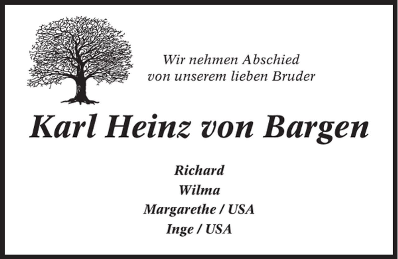 <p>Wir nehmen Abschied<br />von unserem lieben Bruder</p><p>Karl Heinz von Bargen<br />Richard<br />Wilma<br />Margarethe / USA<br />Inge / USA</p>