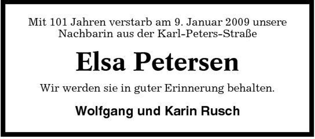<p>Mit 101 Jahren verstarb am 9. Januar 2009 unsere Nachbarin aus der Karl-Peters-Straße</p><p>Elsa Petersen<br />Wir werden sie in guter Erinnerung behalten.</p><p>Wolfgang und Karin Rusch</p>