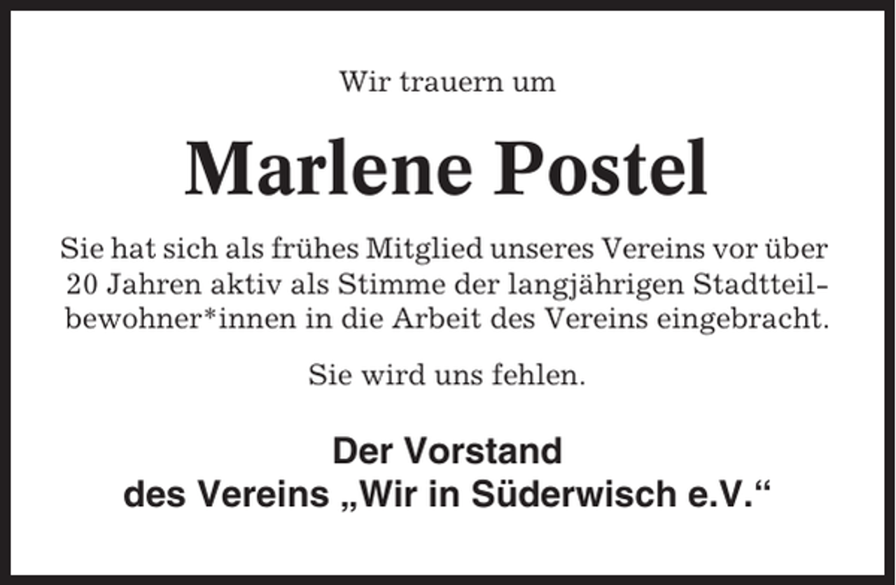 <p>Wir trauern um</p><p>Marlene Postel<br />Sie hat sich als frühes Mitglied unseres Vereins vor über<br />20 Jahren aktiv als Stimme der langjährigen Stadtteilbewohner*innen in die Arbeit des Vereins eingebracht.<br />Sie wird uns fehlen.</p><p>Der Vorstand<br />des Vereins „Wir in Süderwisch e.V.“</p>