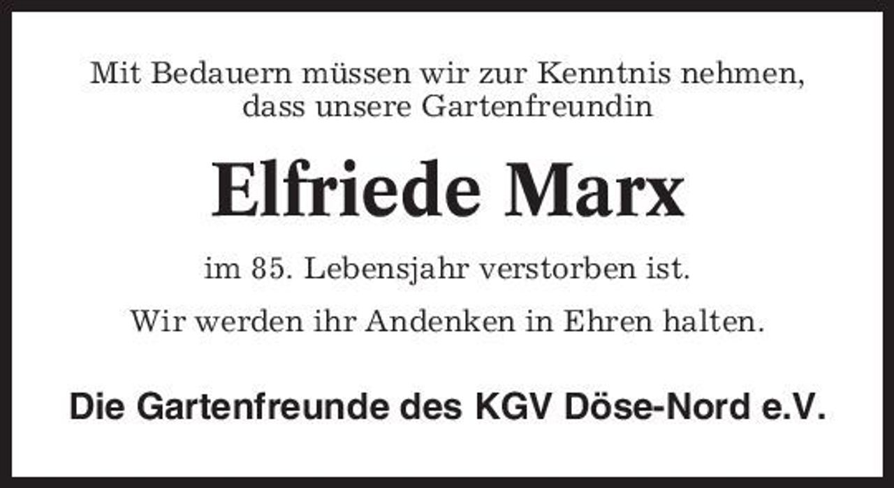 <p>Mit Bedauern müssen wir zur Kenntnis nehmen, dass unsere Gartenfreundin</p><p>Elfriede Marx<br />im 85. Lebensjahr verstorben ist. Wir werden ihr Andenken in Ehren halten.</p><p>Die Gartenfreunde des KGV Döse-Nord e.V.</p>