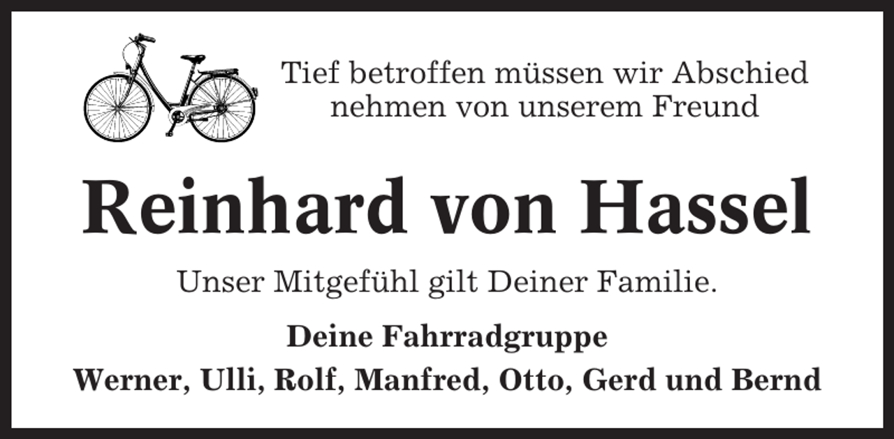 <p>Tief betroffen müssen wir Abschied<br />nehmen von unserem Freund</p><p>Reinhard von Hassel<br />Unser Mitgefühl gilt Deiner Familie.<br />Deine Fahrradgruppe<br />Werner, Ulli, Rolf, Manfred, Otto, Gerd und Bernd</p>