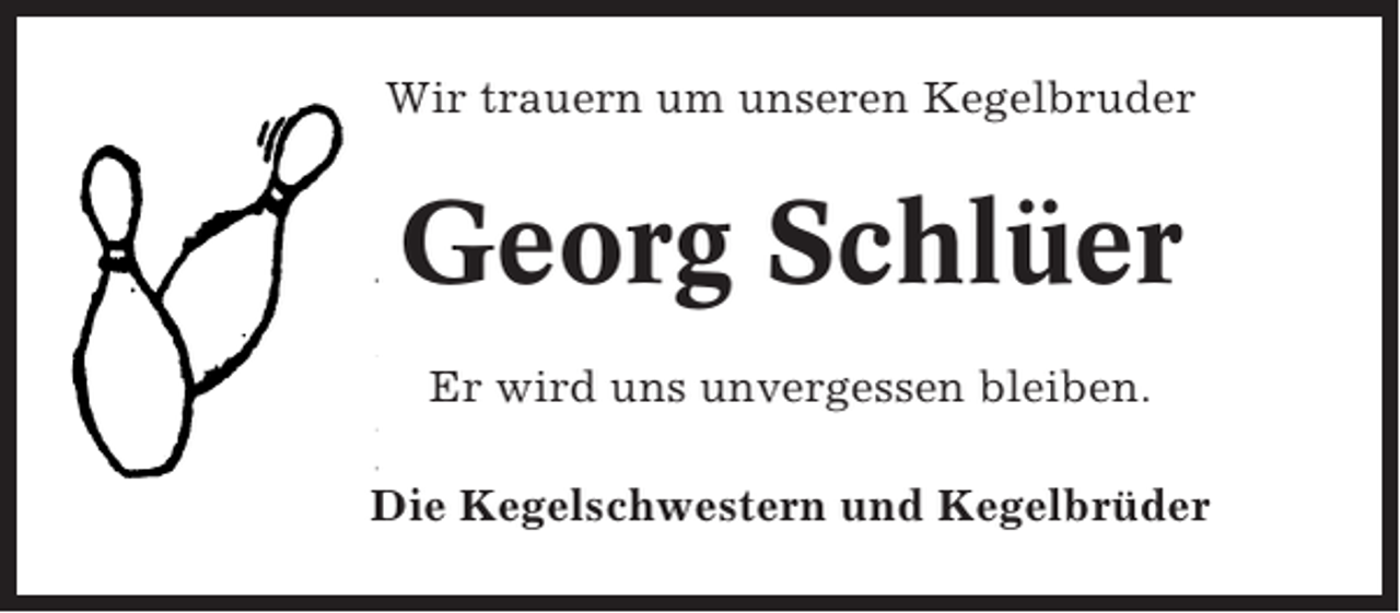 <p>Wir trauern um unseren Kegelbruder</p><p>Georg Schlüer<br />Er wird uns unvergessen bleiben.<br />Die Kegelschwestern und Kegelbrüder</p>