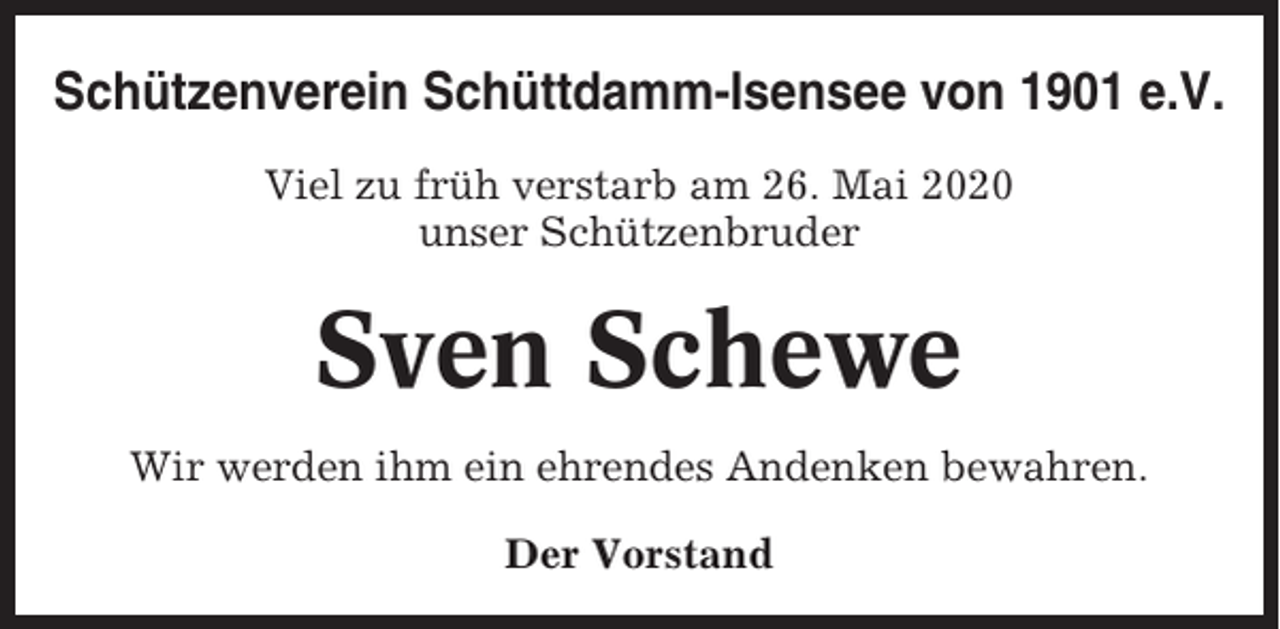 <p>Schützenverein Schüttdamm-Isensee von 1901 e.V.<br />Viel zu früh verstarb am 26. Mai 2020<br />unser Schützenbruder</p><p>Sven Schewe<br />Wir werden ihm ein ehrendes Andenken bewahren.<br />Der Vorstand</p>