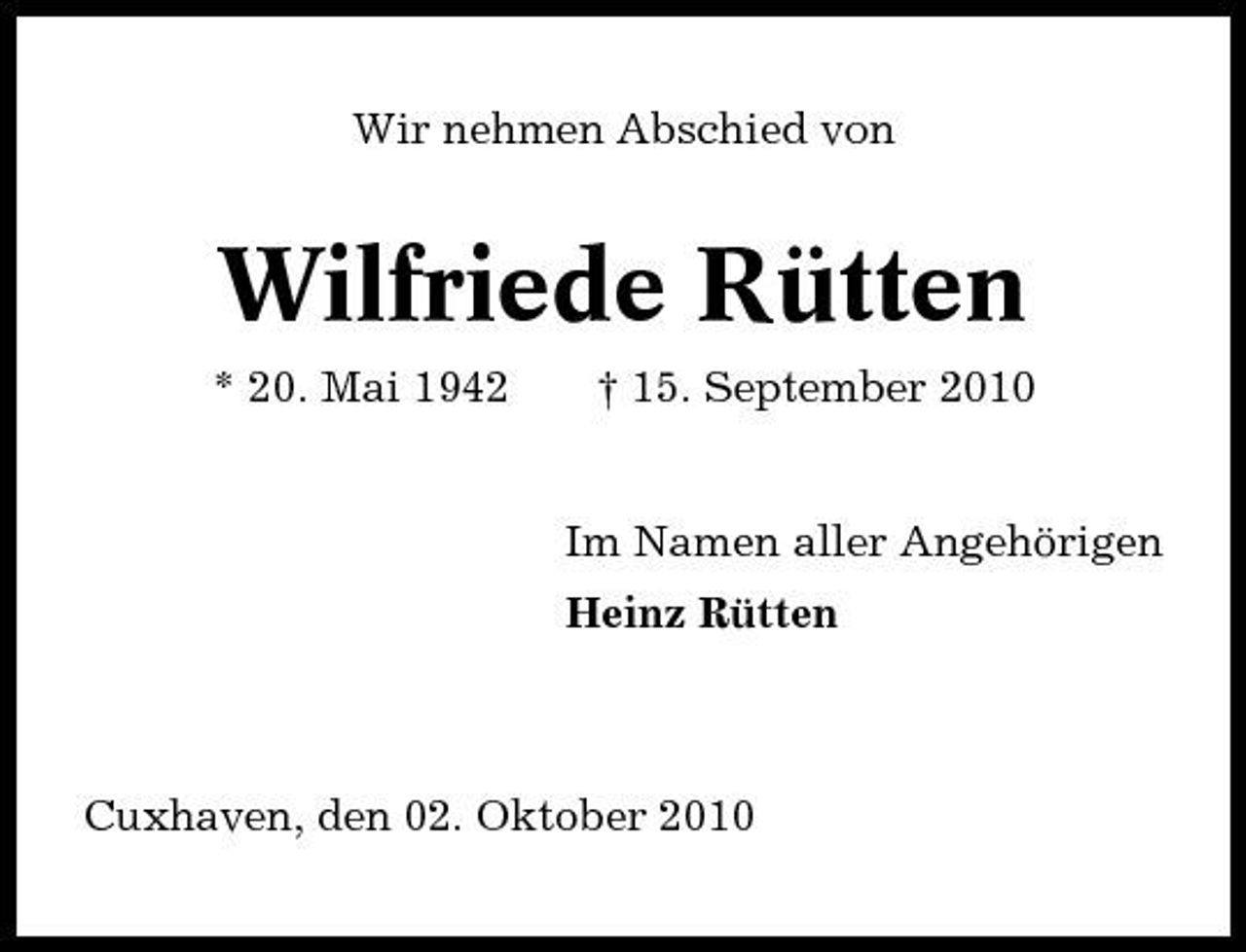 <p>Wir nehmen Abschied von</p><p>Wilfriede Rütten<br />* 20. Mai 1942 † 15. September 2010 Im Namen aller Angehörigen Heinz Rütten</p><p>Cuxhaven, den 02. Oktober 2010</p>