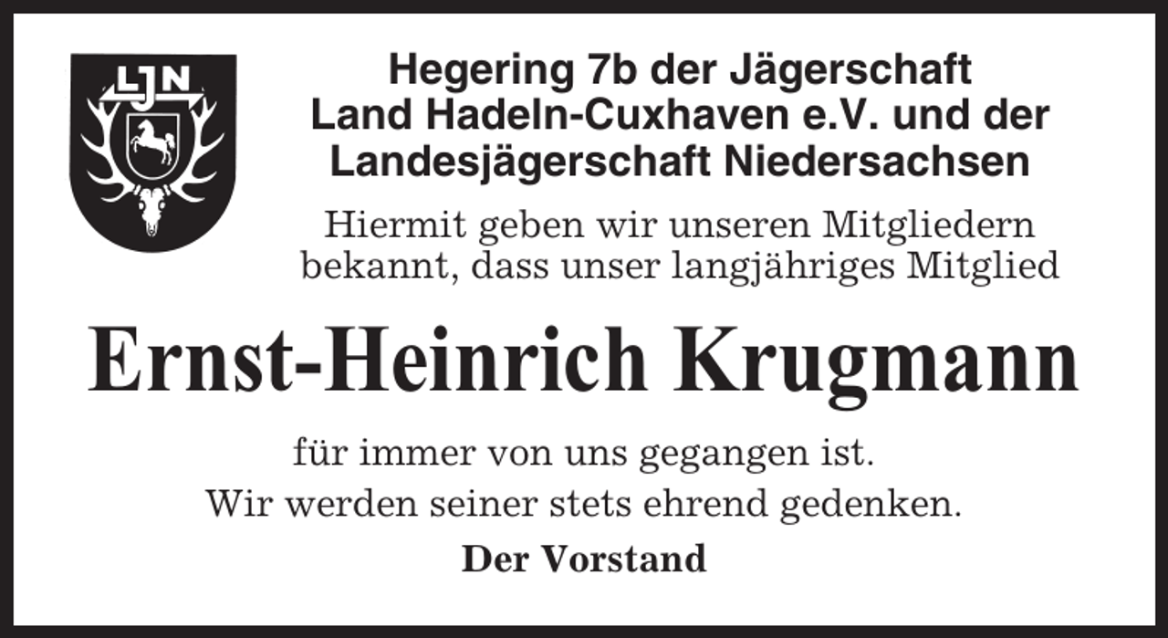 <p>Hegering 7b der Jägerschaft<br />Land Hadeln-Cuxhaven e.V. und der<br />Landesjägerschaft Niedersachsen<br />Hiermit geben wir unseren Mitgliedern<br />bekannt, dass unser langjähriges Mitglied</p><p>Ernst-Heinrich Krugmann<br />für immer von uns gegangen ist.<br />Wir werden seiner stets ehrend gedenken.<br />Der Vorstand</p>