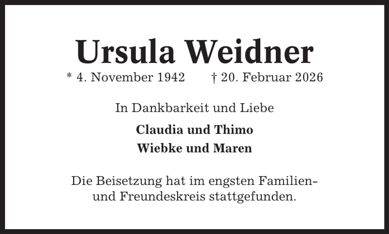 <p>Ursula Weidner<br />* 4. November 1942</p><p>† 20. Februar 2026</p><p>In Dankbarkeit und Liebe<br />Claudia und Thimo<br />Wiebke und Maren<br />Die Beisetzung hat im engsten Familienund Freundeskreis stattgefunden.</p>