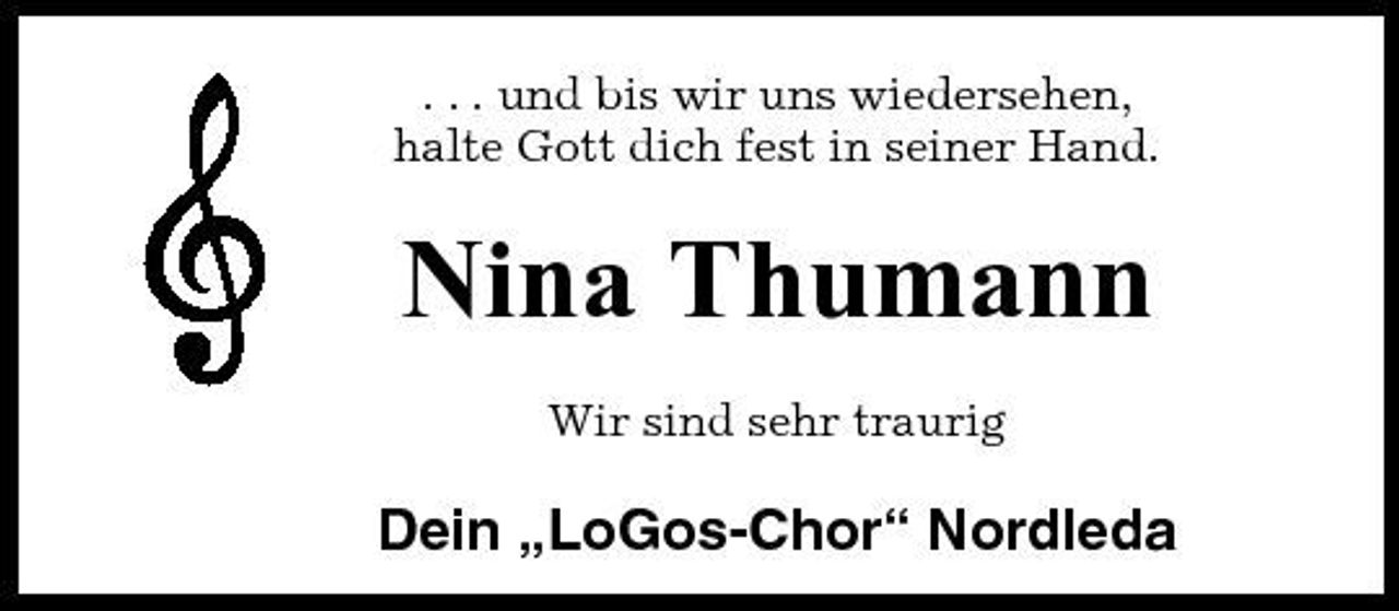 <p>. . . und bis wir uns wiedersehen, halte Gott dich fest in seiner Hand.</p><p>Nina Thumann<br />Wir sind sehr traurig</p><p>Dein „LoGos-Chor“ Nordleda</p>