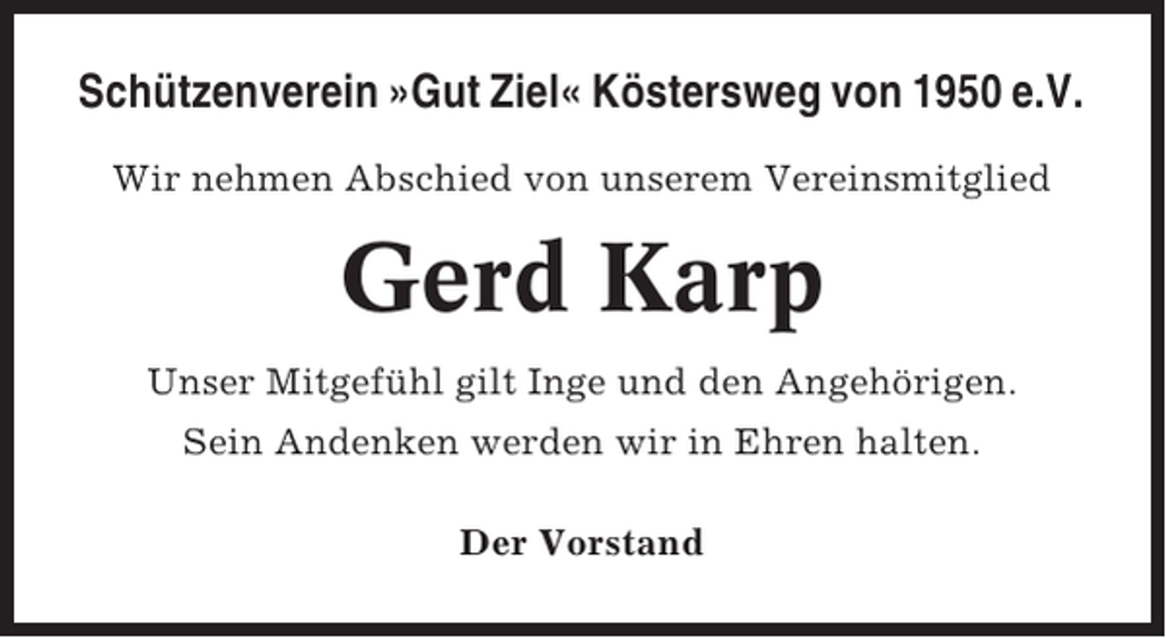 <p>Schützenverein »Gut Ziel« Köstersweg von 1950 e.V.<br />Wir nehmen Abschied von unserem Vereinsmitglied</p><p>Gerd Karp<br />Unser Mitgefühl gilt Inge und den Angehörigen.<br />Sein Andenken werden wir in Ehren halten.<br />Der Vorstand</p>