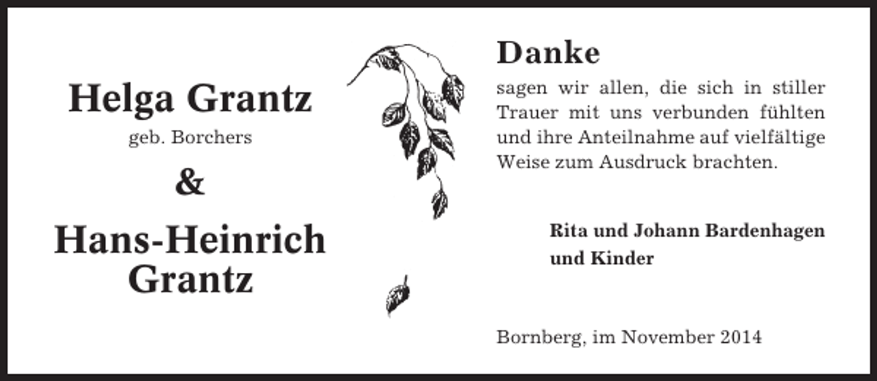 <p>Danke</p><p>Helga Grantz<br />geb. Borchers</p><p>&amp;<br />Hans-Heinrich<br />Grantz</p><p>sagen wir allen, die sich in stiller<br />Trauer mit uns verbunden fühlten<br />und ihre Anteilnahme auf vielfältige<br />Weise zum Ausdruck brachten.</p><p>Rita und Johann Bardenhagen<br />und Kinder</p><p>Bornberg, im November 2014</p>