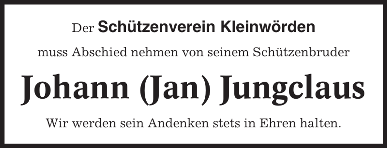 <p>Der Schützenverein</p><p>Kleinwörden</p><p>muss Abschied nehmen von seinem Schützenbruder</p><p>Johann (Jan) Jungclaus<br />Wir werden sein Andenken stets in Ehren halten.</p>