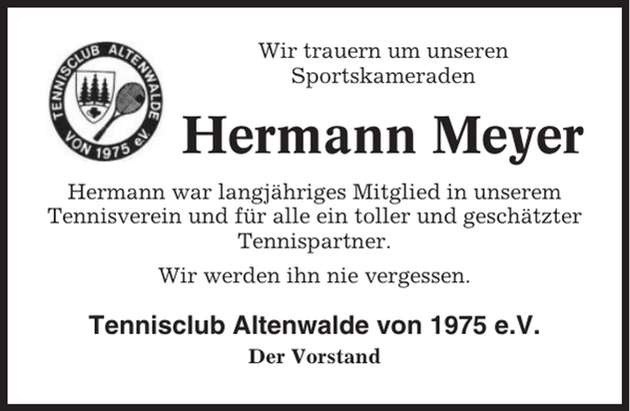 <p>Wir trauern um unseren<br />Sportskameraden</p><p>Hermann Meyer<br />Hermann war langjähriges Mitglied in unserem<br />Tennisverein und für alle ein toller und geschätzter<br />Tennispartner.<br />Wir werden ihn nie vergessen.</p><p>Tennisclub Altenwalde von 1975 e.V.<br />Der Vorstand</p>