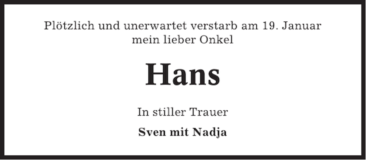 <p>Plötzlich und unerwartet verstarb am 19. Januar<br />mein lieber Onkel</p><p>Hans<br />In stiller Trauer<br />Sven mit Nadja</p>