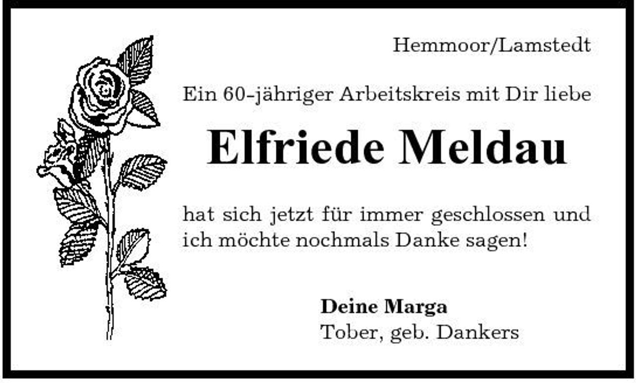 <p>Hemmoor/Lamstedt Ein 60-jähriger Arbeitskreis mit Dir liebe</p><p>Elfriede Meldau<br />hat sich jetzt für immer geschlossen und ich möchte nochmals Danke sagen! Deine Marga Tober, geb. Dankers</p>