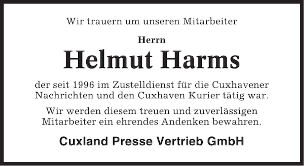 <p>Wir trauern um unseren Mitarbeiter<br />Herrn</p><p>Helmut Harms<br />der seit 1996 im Zustelldienst für die Cuxhavener<br />Nachrichten und den Cuxhaven Kurier tätig war.<br />Wir werden diesem treuen und zuverlässigen<br />Mitarbeiter ein ehrendes Andenken bewahren.</p><p>Cuxland Presse Vertrieb GmbH</p>