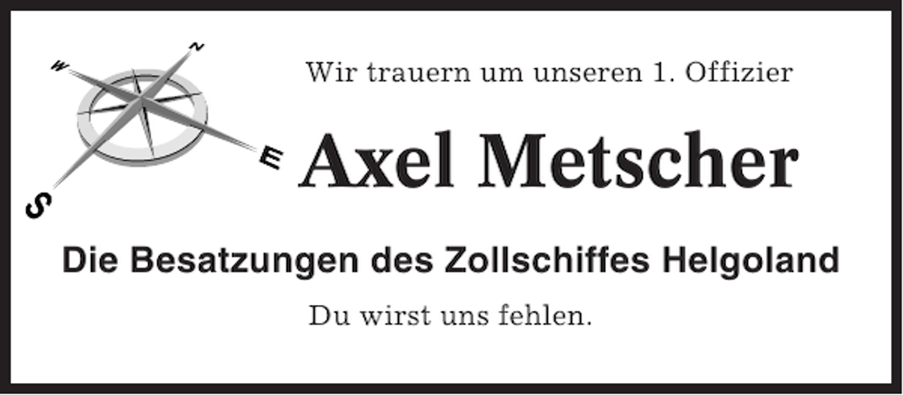 <p>Wir trauern um unseren 1. Offizier</p><p>Axel Metscher<br />Die Besatzungen des Zollschiffes Helgoland<br />Du wirst uns fehlen.</p>