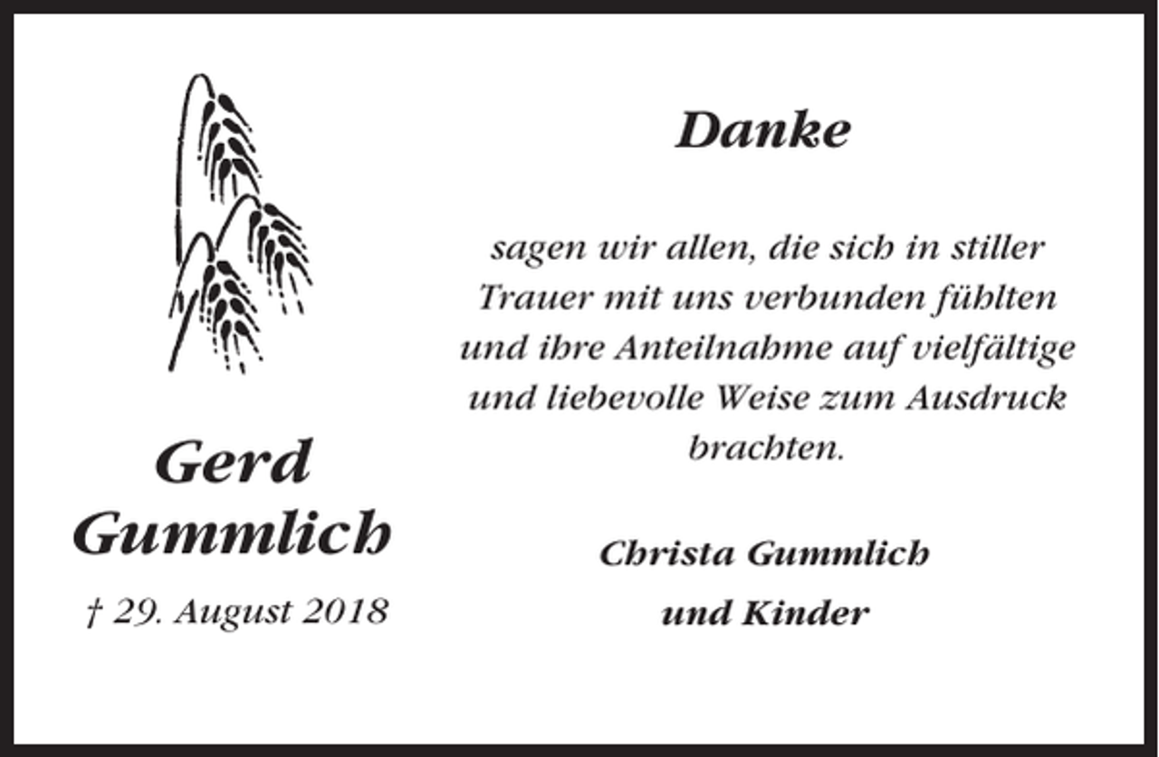 <p>Danke</p><p>Gerd<br />Gummlich<br />† 29. August 2018</p><p>sagen wir allen, die sich in stiller<br />Trauer mit uns verbunden fühlten<br />und ihre Anteilnahme auf vielfältige<br />und liebevolle Weise zum Ausdruck<br />brachten.<br />Christa Gummlich<br />und Kinder</p>