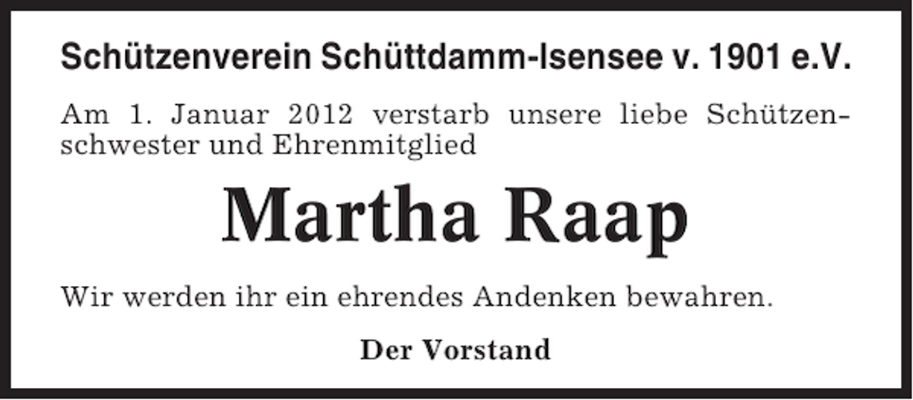 <p>Schützenverein Schüttdamm-Isensee v. 1901 e.V.<br />Am 1. Januar 2012 verstarb unsere liebe Schützenschwester und Ehrenmitglied</p><p>Martha Raap<br />Wir werden ihr ein ehrendes Andenken bewahren.<br />Der Vorstand</p>