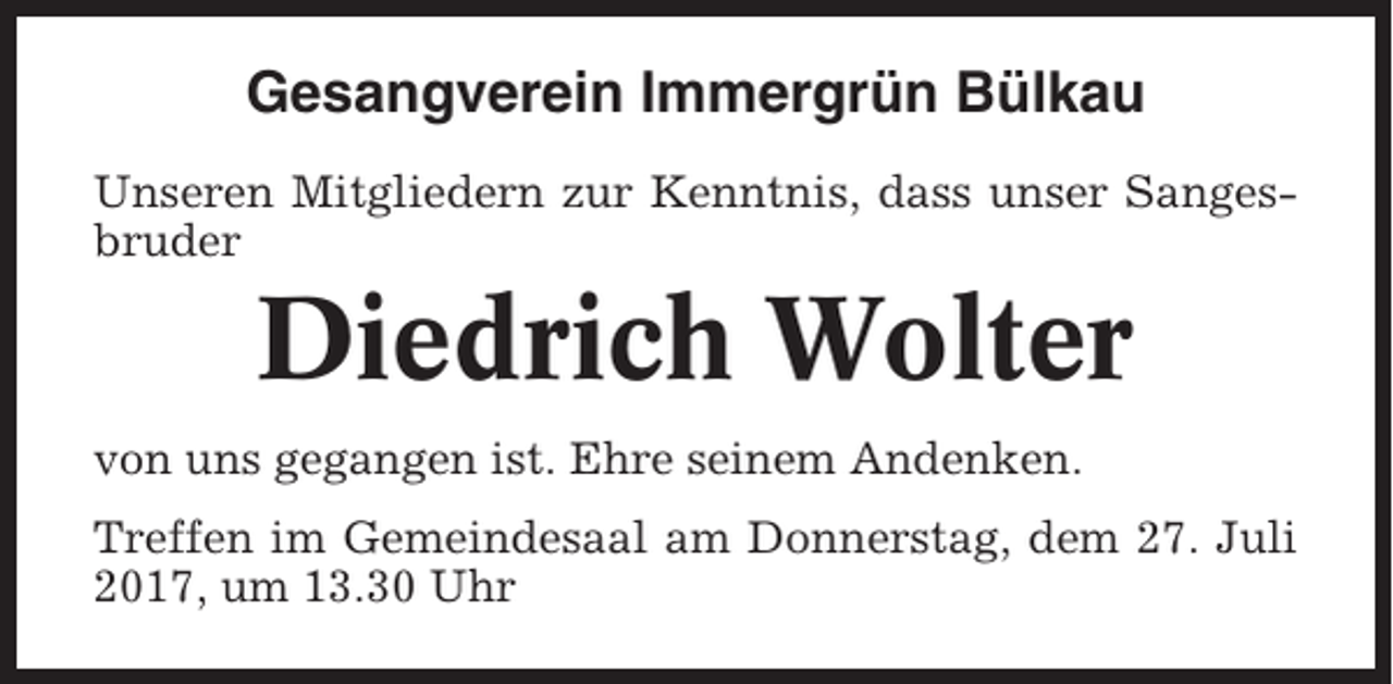 <p>Gesangverein Immergrün Bülkau<br />Unseren Mitgliedern zur Kenntnis, dass unser Sangesbruder</p><p>Diedrich Wolter<br />von uns gegangen ist. Ehre seinem Andenken.<br />Treffen im Gemeindesaal am Donnerstag, dem 27. Juli<br />2017, um 13.30 Uhr</p>